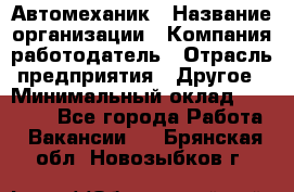 Автомеханик › Название организации ­ Компания-работодатель › Отрасль предприятия ­ Другое › Минимальный оклад ­ 26 000 - Все города Работа » Вакансии   . Брянская обл.,Новозыбков г.